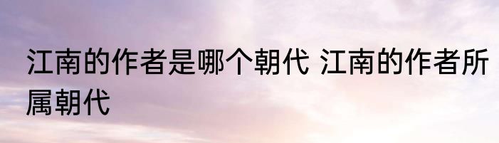 江南的作者是哪个朝代 江南的作者所属朝代