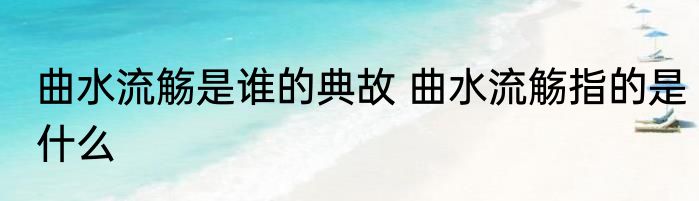 曲水流觞是谁的典故 曲水流觞指的是什么