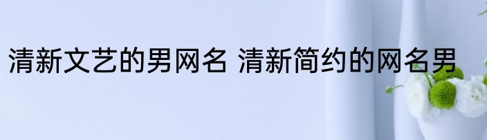 清新文艺的男网名 清新简约的网名男
