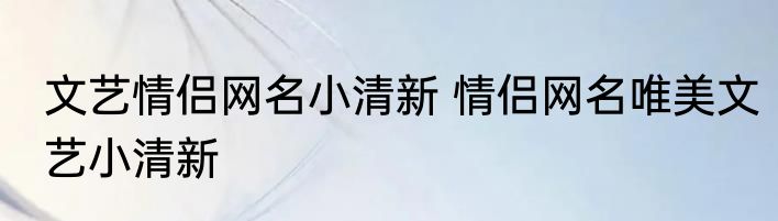 文艺情侣网名小清新 情侣网名唯美文艺小清新