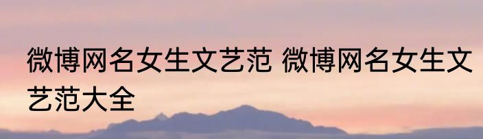 微博网名女生文艺范 微博网名女生文艺范大全