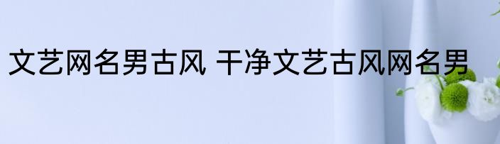 文艺网名男古风 干净文艺古风网名男
