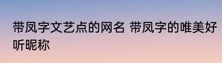 带凤字文艺点的网名 带凤字的唯美好听昵称
