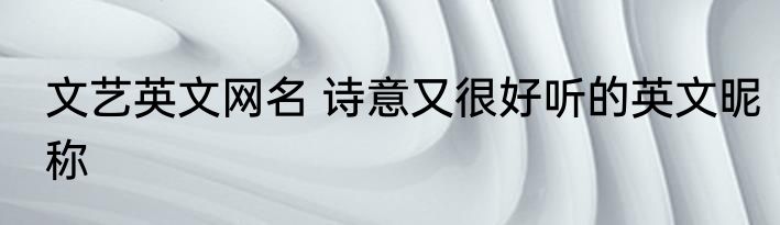 文艺英文网名 诗意又很好听的英文昵称