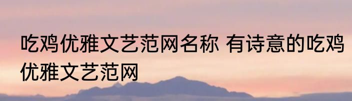 吃鸡优雅文艺范网名称 有诗意的吃鸡优雅文艺范网