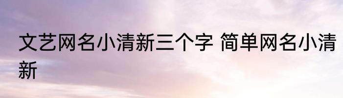 文艺网名小清新三个字 简单网名小清新