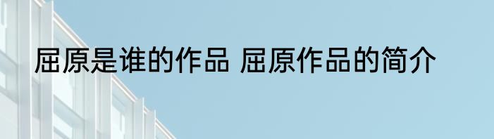 屈原是谁的作品 屈原作品的简介
