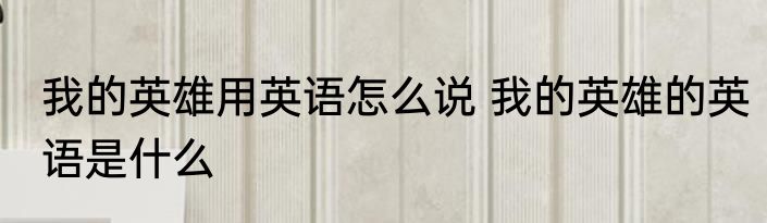 我的英雄用英语怎么说 我的英雄的英语是什么
