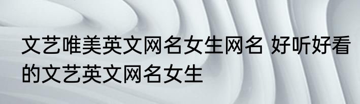 文艺唯美英文网名女生网名 好听好看的文艺英文网名女生