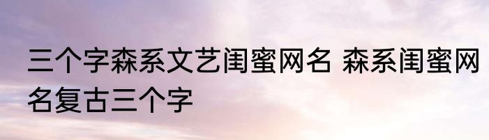 三个字森系文艺闺蜜网名 森系闺蜜网名复古三个字