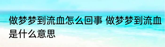 做梦梦到流血怎么回事 做梦梦到流血是什么意思
