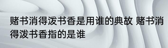 赌书消得泼书香是用谁的典故 赌书消得泼书香指的是谁