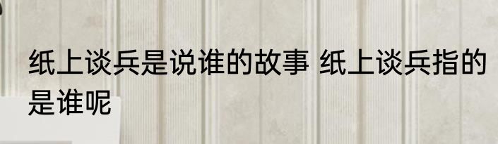 纸上谈兵是说谁的故事 纸上谈兵指的是谁呢