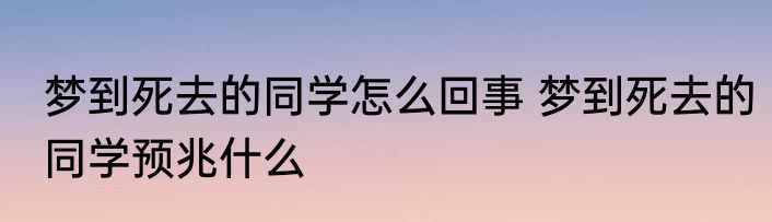 梦到死去的同学怎么回事 梦到死去的同学预兆什么