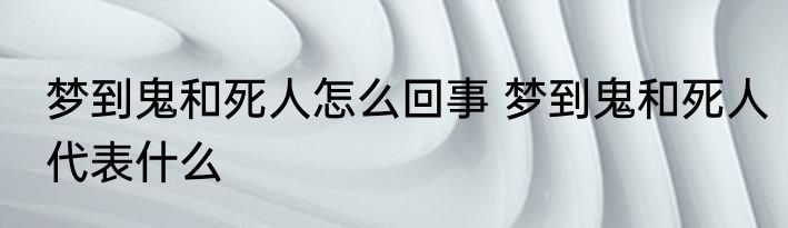 梦到鬼和死人怎么回事 梦到鬼和死人代表什么