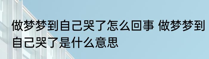 做梦梦到自己哭了怎么回事 做梦梦到自己哭了是什么意思