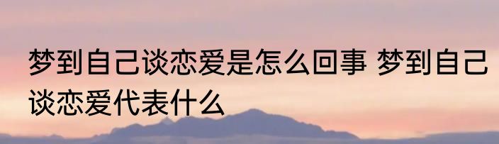 梦到自己谈恋爱是怎么回事 梦到自己谈恋爱代表什么