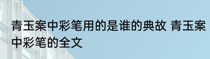 青玉案中彩笔用的是谁的典故 青玉案中彩笔的全文