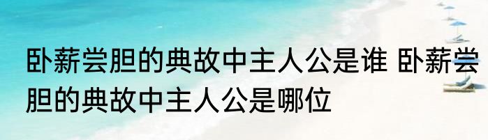 卧薪尝胆的典故中主人公是谁 卧薪尝胆的典故中主人公是哪位