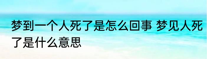 梦到一个人死了是怎么回事 梦见人死了是什么意思