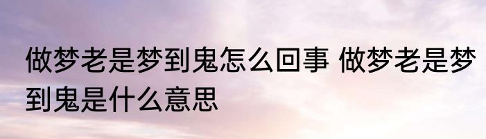 做梦老是梦到鬼怎么回事 做梦老是梦到鬼是什么意思