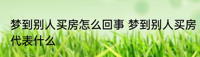 梦到别人买房怎么回事 梦到别人买房代表什么