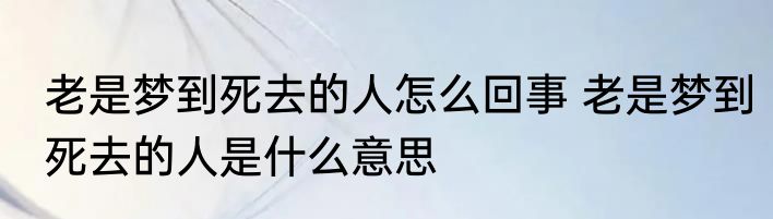 老是梦到死去的人怎么回事 老是梦到死去的人是什么意思