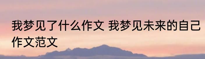 我梦见了什么作文 我梦见未来的自己作文范文
