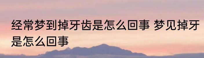 经常梦到掉牙齿是怎么回事 梦见掉牙是怎么回事