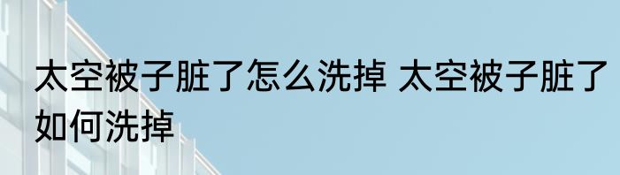 太空被子脏了怎么洗掉 太空被子脏了如何洗掉