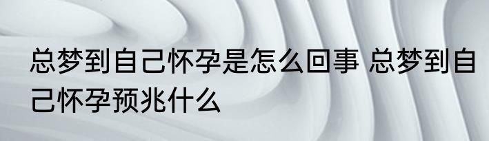 总梦到自己怀孕是怎么回事 总梦到自己怀孕预兆什么