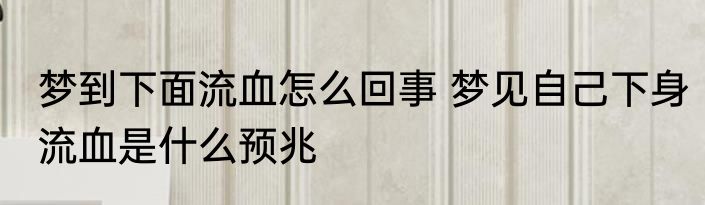 梦到下面流血怎么回事 梦见自己下身流血是什么预兆