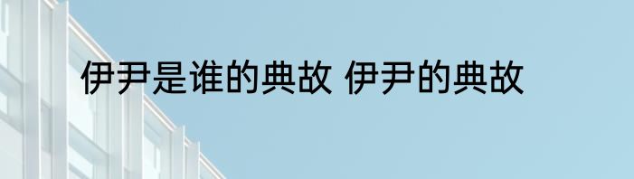 伊尹是谁的典故 伊尹的典故