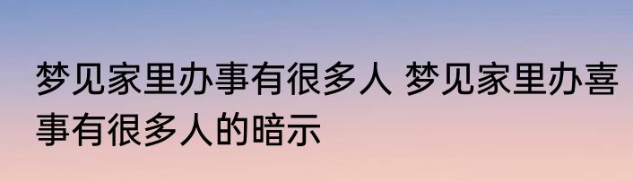 梦见家里办事有很多人 梦见家里办喜事有很多人的暗示