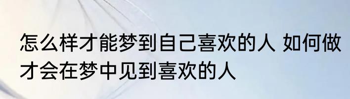怎么样才能梦到自己喜欢的人 如何做才会在梦中见到喜欢的人