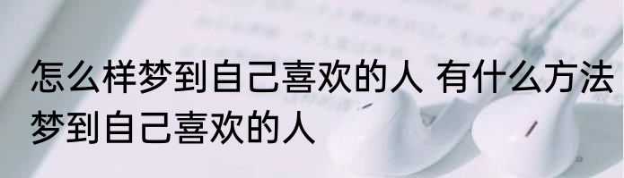 怎么样梦到自己喜欢的人 有什么方法梦到自己喜欢的人