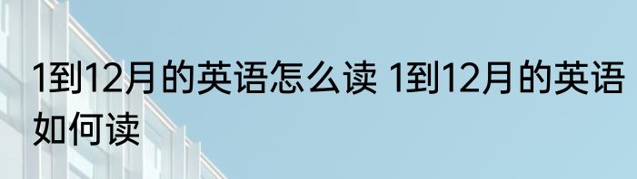 1到12月的英语怎么读 1到12月的英语如何读