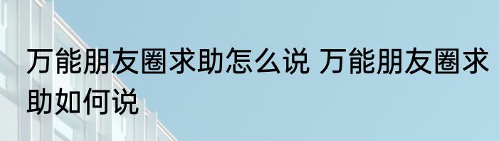 万能朋友圈求助怎么说 万能朋友圈求助如何说