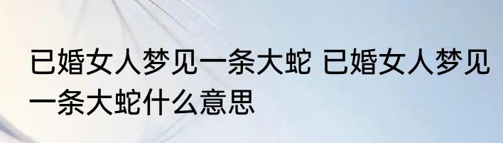 已婚女人梦见一条大蛇 已婚女人梦见一条大蛇什么意思