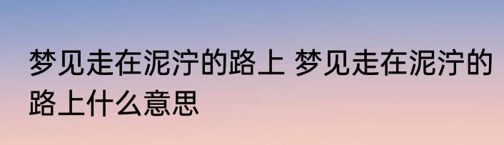 梦见走在泥泞的路上 梦见走在泥泞的路上什么意思