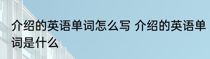 介绍的英语单词怎么写 介绍的英语单词是什么