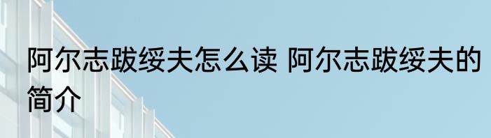 阿尔志跋绥夫怎么读 阿尔志跋绥夫的简介
