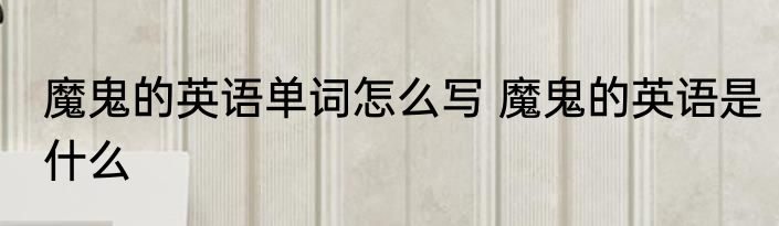 魔鬼的英语单词怎么写 魔鬼的英语是什么