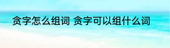 贪字怎么组词 贪字可以组什么词