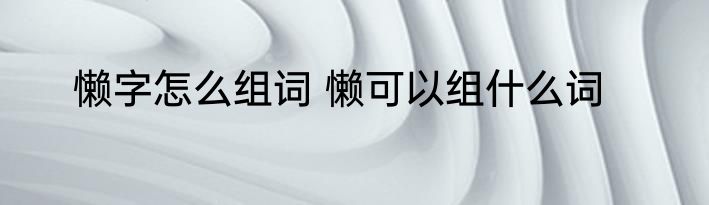 懒字怎么组词 懒可以组什么词