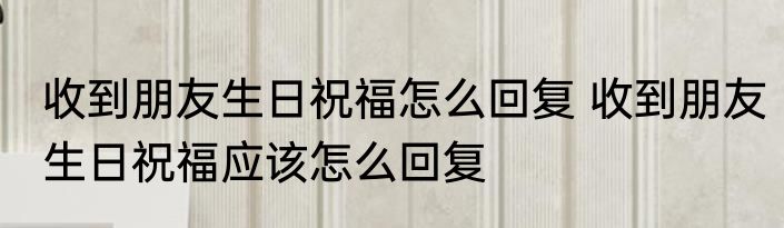 收到朋友生日祝福怎么回复 收到朋友生日祝福应该怎么回复