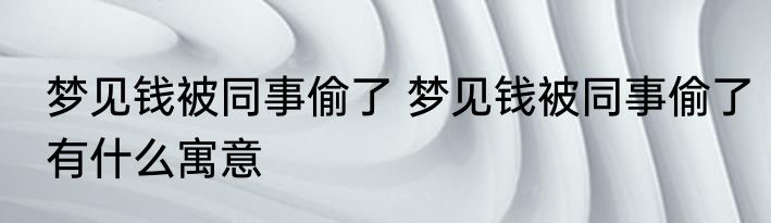 梦见钱被同事偷了 梦见钱被同事偷了有什么寓意