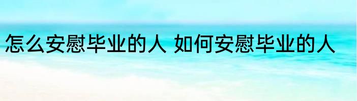 怎么安慰毕业的人 如何安慰毕业的人