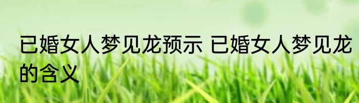 已婚女人梦见龙预示 已婚女人梦见龙的含义