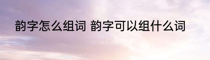 韵字怎么组词 韵字可以组什么词